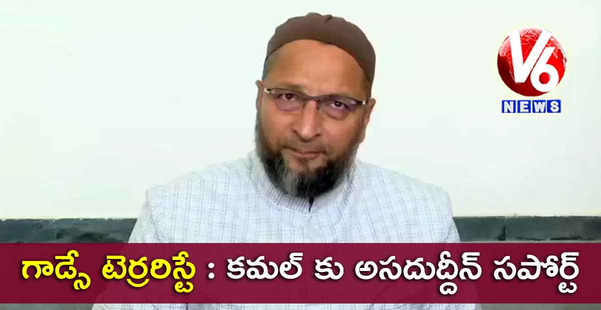 గాడ్సే టెర్రరిస్టే : కమల్ కు అసదుద్దీన్ సపోర్ట్