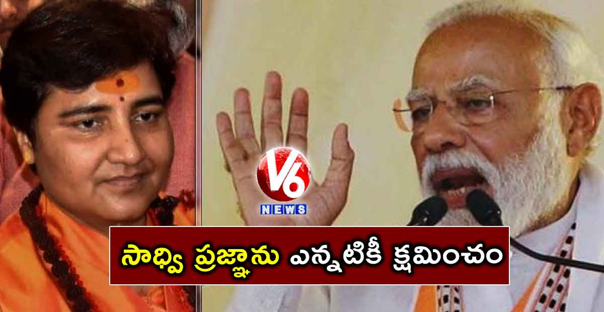 సాధ్వి ప్రజ్ఞాను ఎన్నటికీ క్షమించం : పీఎం మోడీ