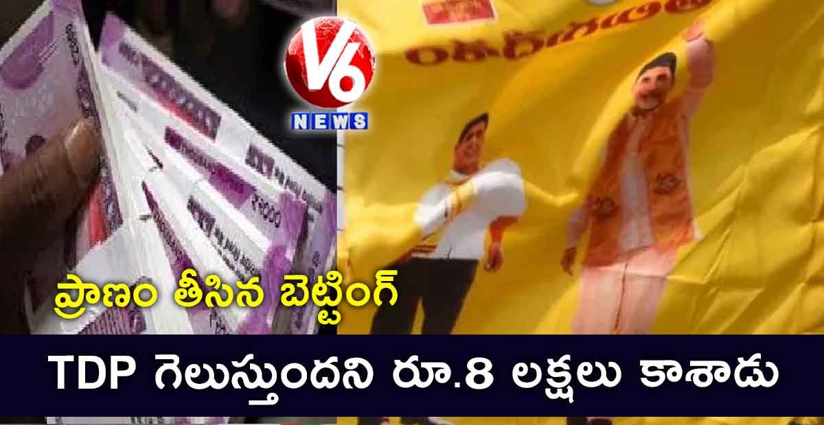 ప్రాణం తీసిన బెట్టింగ్ : TDP గెలుస్తుందని రూ.8 లక్షలు కాశాడు