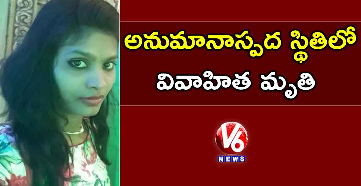 అనుమానాస్పద స్థితిలో వివాహిత మృతి