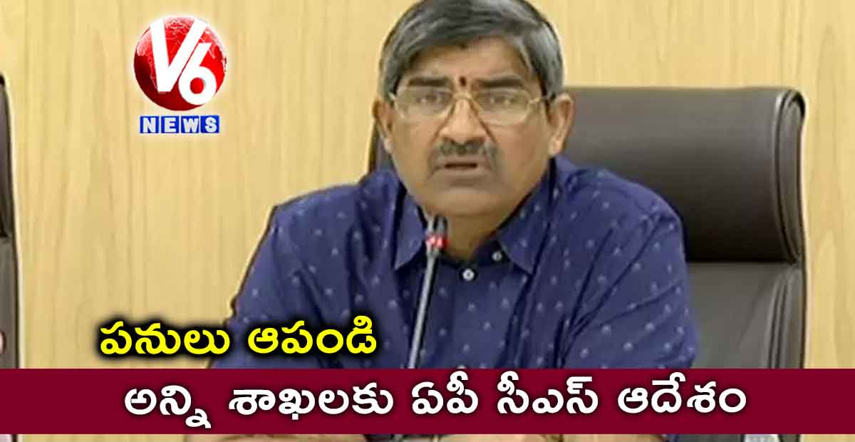 పనులు ఆపండి : అన్ని శాఖలకు ఏపీ సీఎస్ ఆదేశం