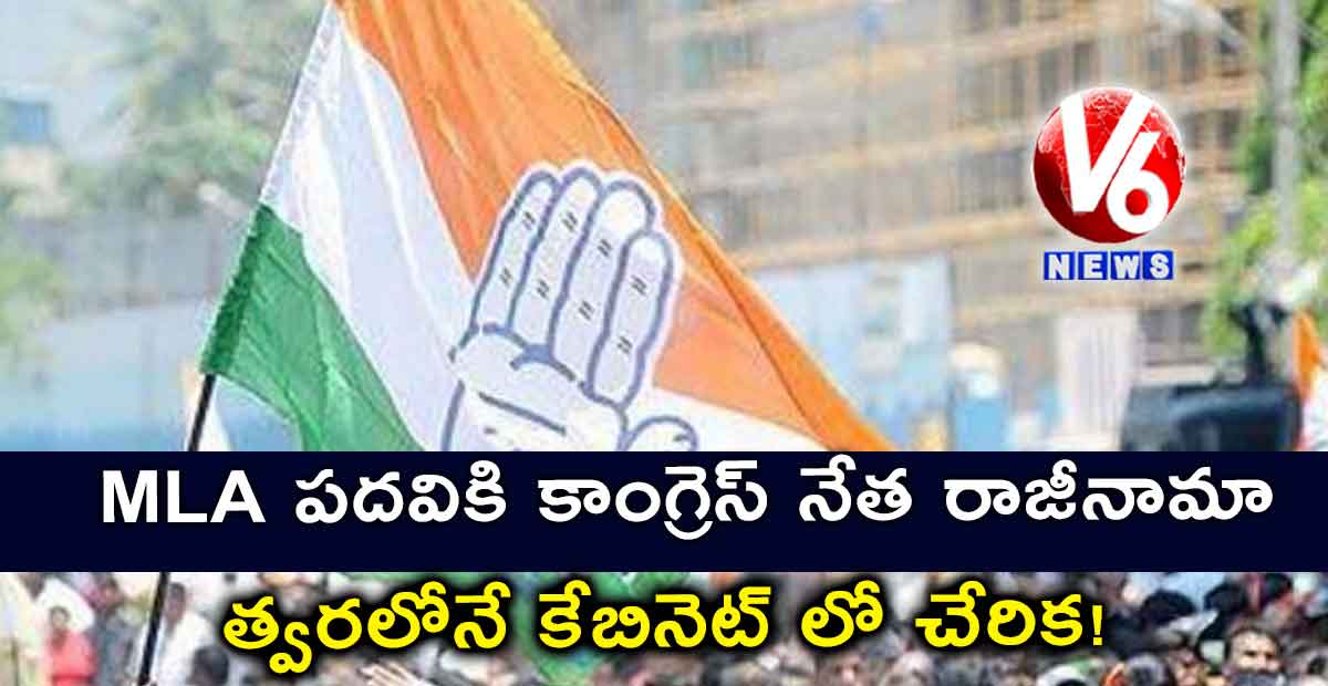 MLA పదవికి కాంగ్రెస్ నేత రాజీనామా : త్వరలోనే కేబినెట్ లో చేరిక!