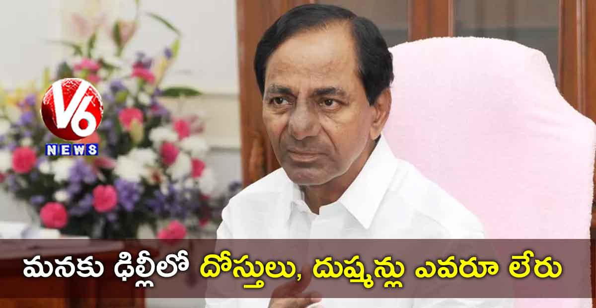 మనకు ఢిల్లీలో దోస్తులు, దుష్మన్లు ఎవరూ లేరు : KCR