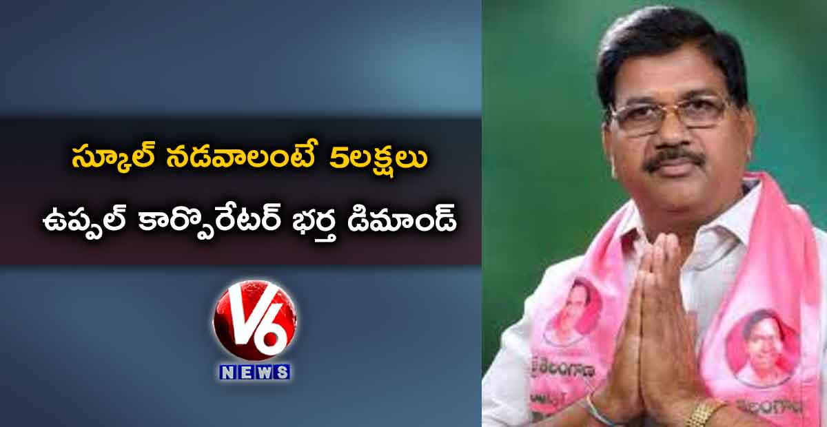 స్కూల్ నడవాలంటే 5లక్షలు : కార్పొరేటర్ భర్త డిమాండ్