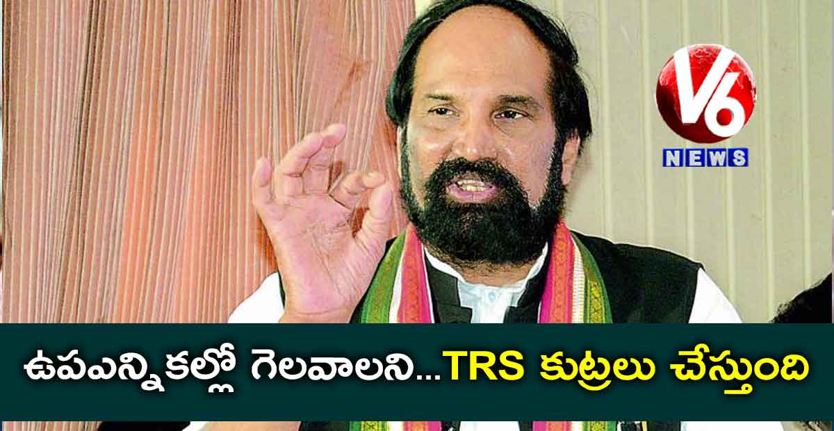 ఉపఎన్నికల్లో గెలవాలని…TRS కుట్రలు చేస్తుంది : ఉత్తమ్