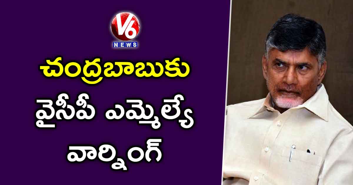 చంద్రబాబుకు వైసీపీ ఎమ్మెల్యే వార్నింగ్