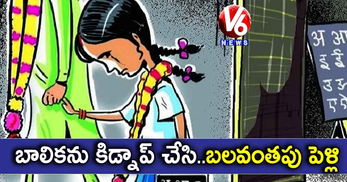 బాలికను కిడ్నాప్ చేసి..బలవంతపు పెళ్లి
