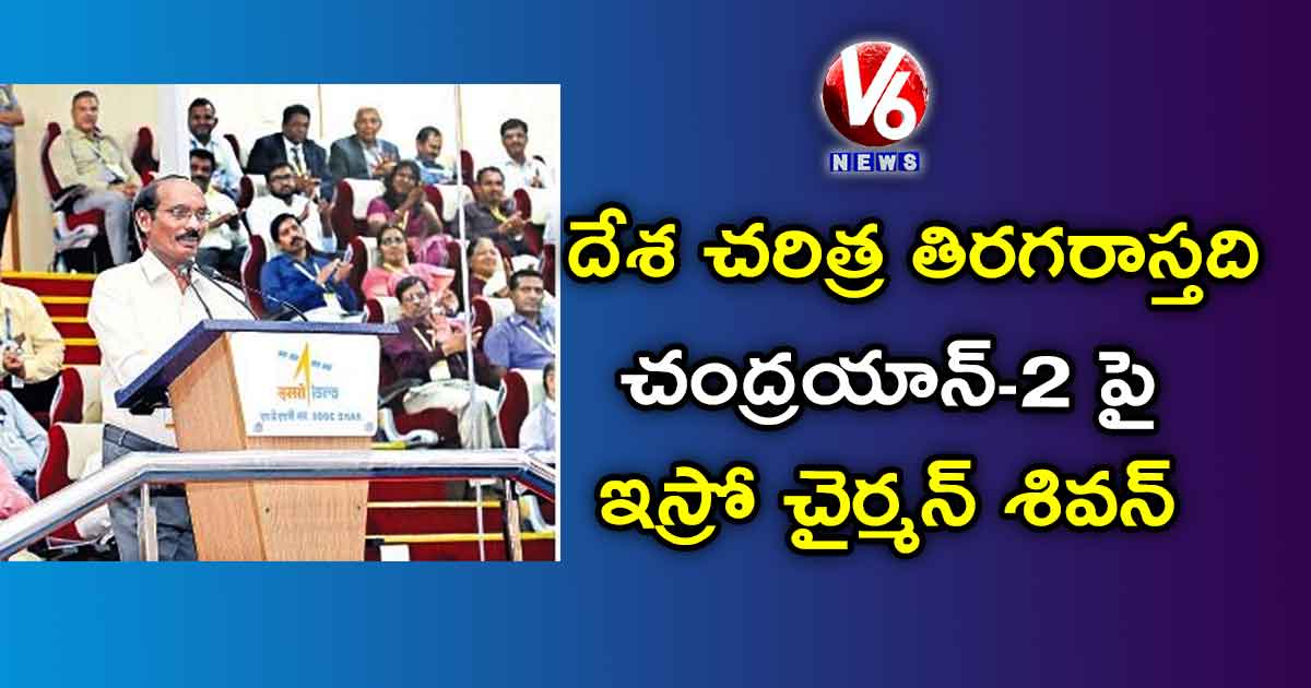 దేశ చరిత్ర తిరగరాస్తది.. చంద్రయాన్-2 పై ఇస్రో చైర్మన్ శివన్