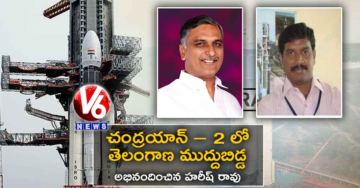 చంద్రయాన్ – 2 లో తెలంగాణ ముద్దుబిడ్డ: అభినందించిన హరీష్ రావు