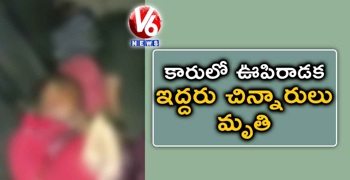 కారులో ఊపిరాడక…ఇద్దరు చిన్నారులు మృతి