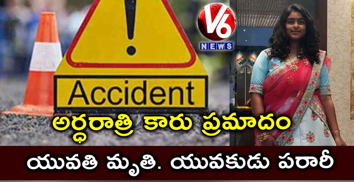 అర్ధరాత్రి కారు ప్రమాదం.. యువతి మృతి. యువకుడు పరారీ