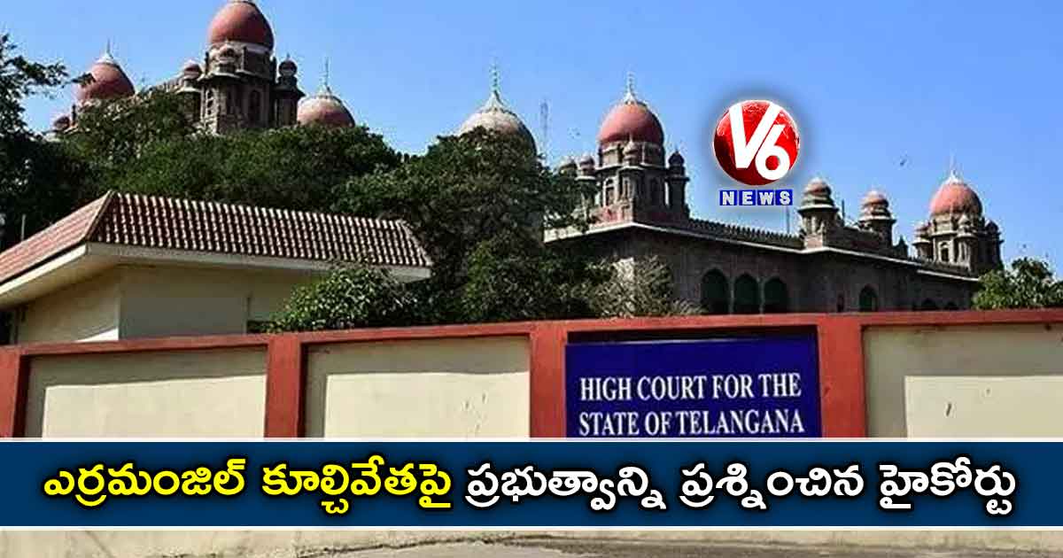 ఎర్రమంజిల్ కూల్చివేతపై ప్రభుత్వాన్ని ప్రశ్నించిన హైకోర్టు