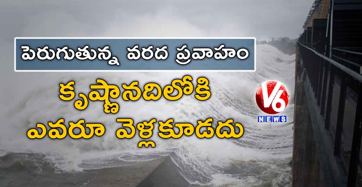 పెరుగుతున్న వరద ప్రవాహం : కృష్ణానదిలోకి ఎవరూ వెళ్లకూడదు