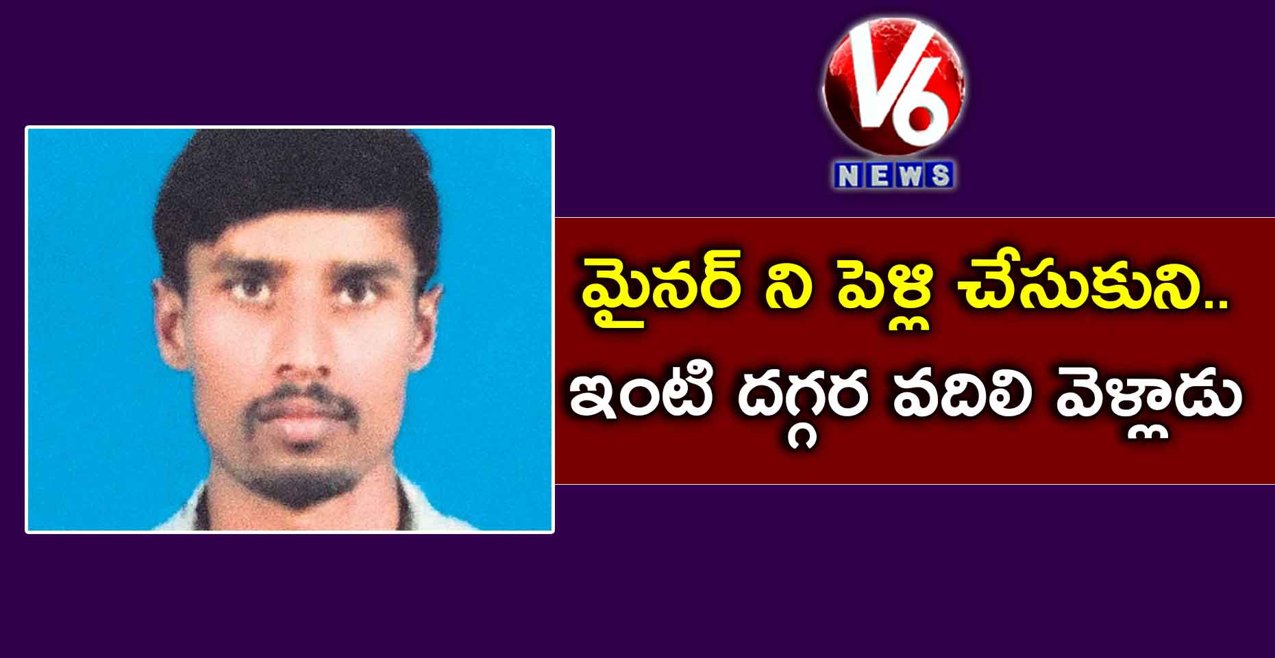 మైనర్ ని పెళ్లి చేసుకుని..ఇంటి దగ్గర వదిలి వెళ్లాడు