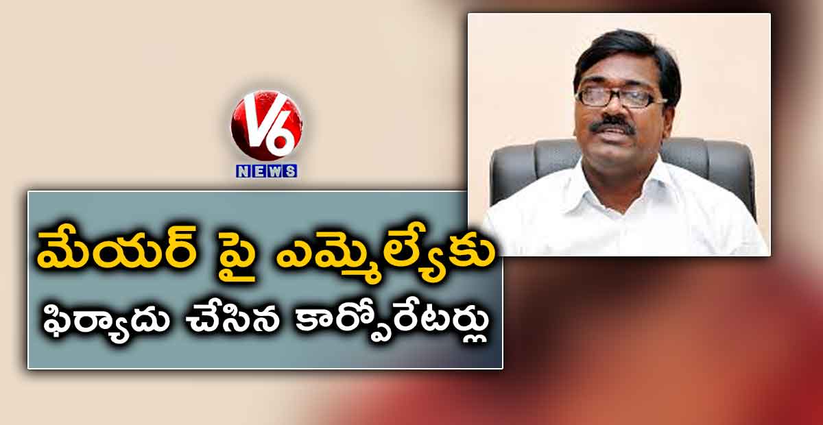 మేయర్ పై ఎమ్మెల్యేకు ఫిర్యాదు చేసిన కార్పోరేటర్లు