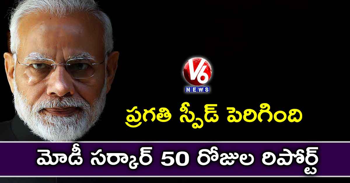 ప్రగతి స్పీడ్‌ పెరిగింది… మోడీ సర్కార్​ 50 రోజుల రిపోర్ట్
