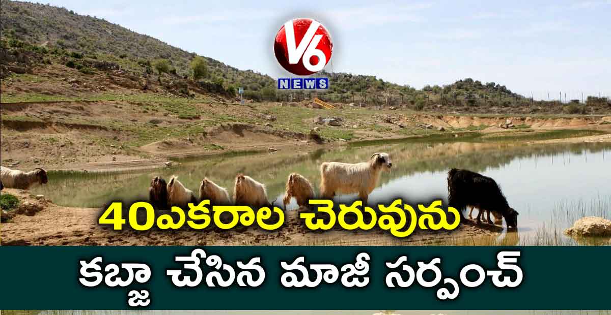 40ఎకరాల చెరువును కబ్జా చేసిన మాజీ సర్పంచ్…