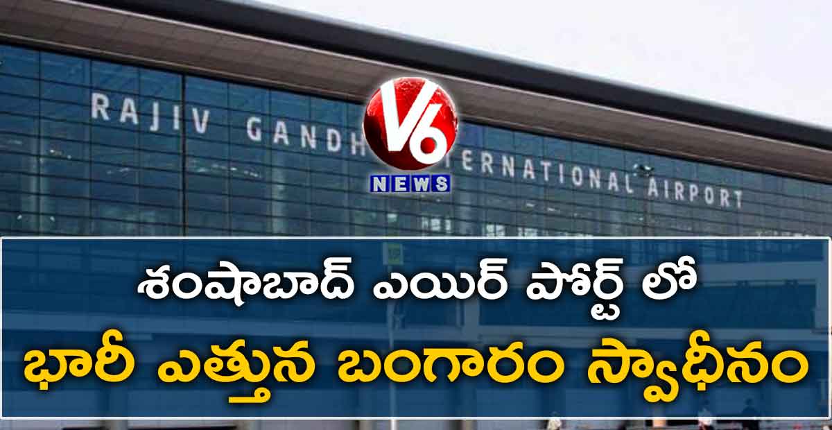 శంషాబాద్ ఎయిర్ పోర్ట్ లో భారీ ఎత్తున బంగారం స్వాధీనం