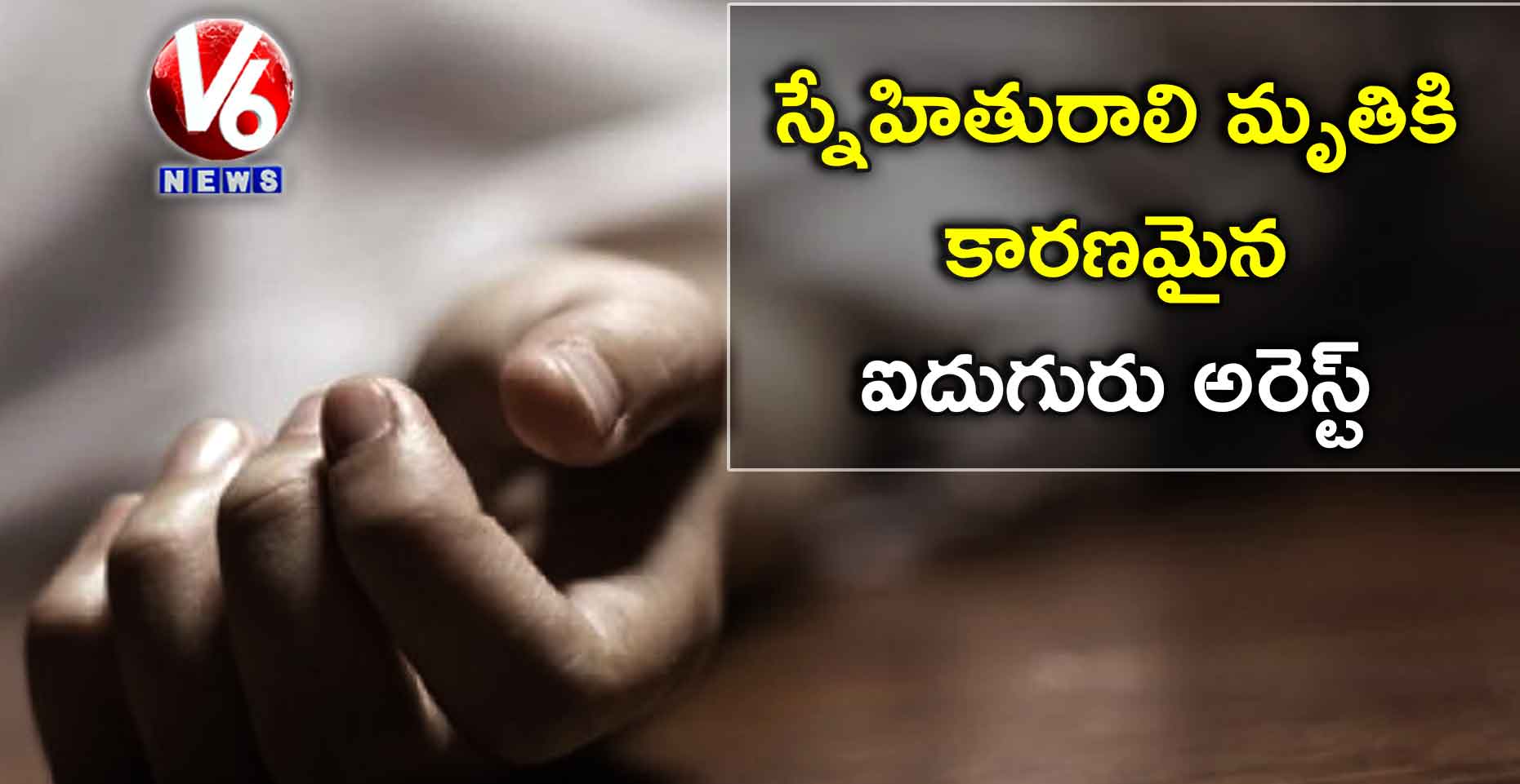 స్నేహితురాలి మృతికి కారణమైన ఐదుగురు అరెస్ట్