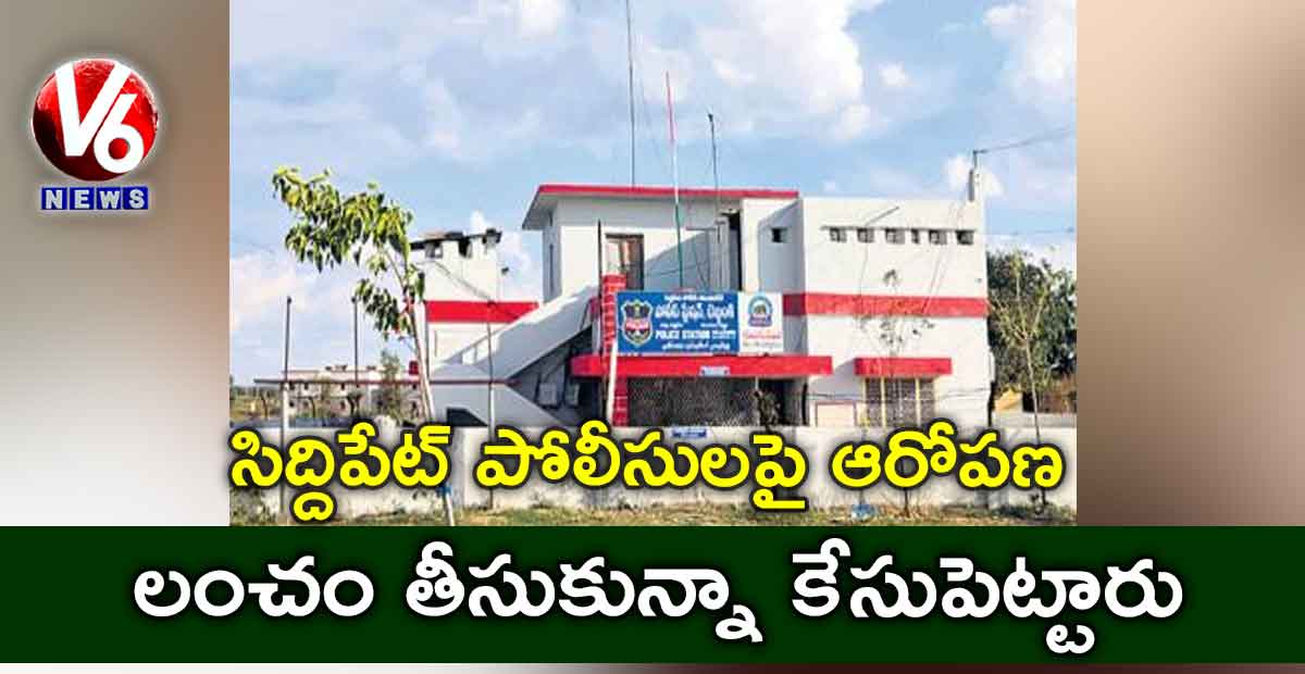 సిద్దిపేట్ పోలీసులపై ఆరోపణ: లంచం తీసుకున్నా కేసుపెట్టారు