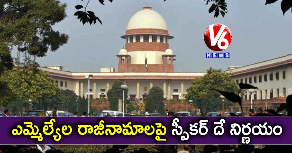 ఎమ్మెల్యేల రాజీనామాలపై స్పీకర్ దే తుది నిర్ణయం: సుప్రీం