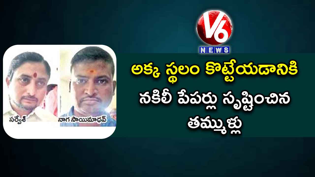 అక్క స్థలం కొట్టేయడానికి నకిలీ పేపర్లు సృష్టించిన తమ్ముళ్లు