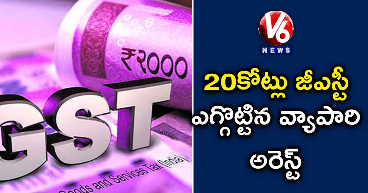 20 కోట్లు జీఎస్టీ ఎగ్గొట్టిన వ్యాపారి అరెస్ట్