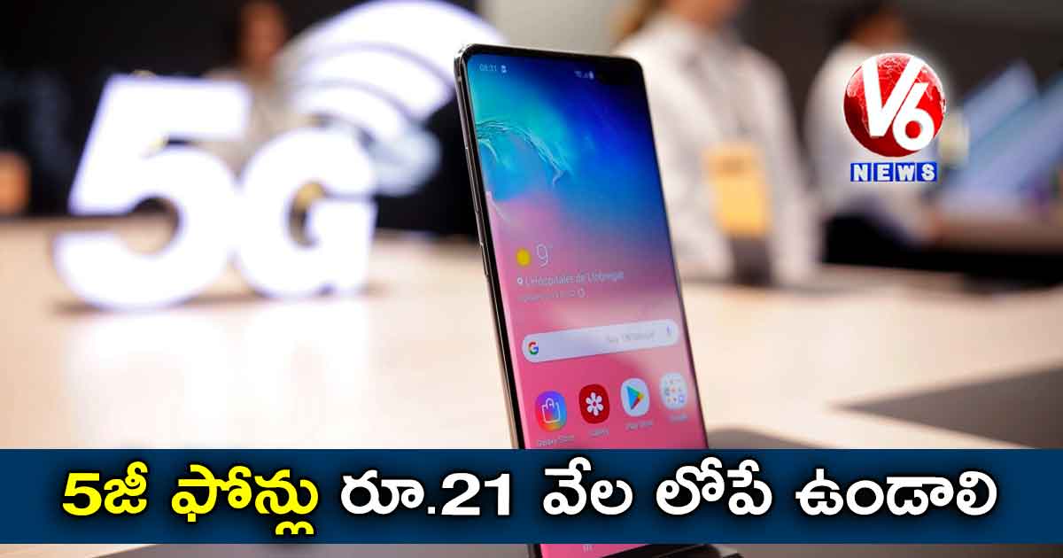 5జీ ఫోన్లు రూ.21 వేల లోపే ఉండాలి