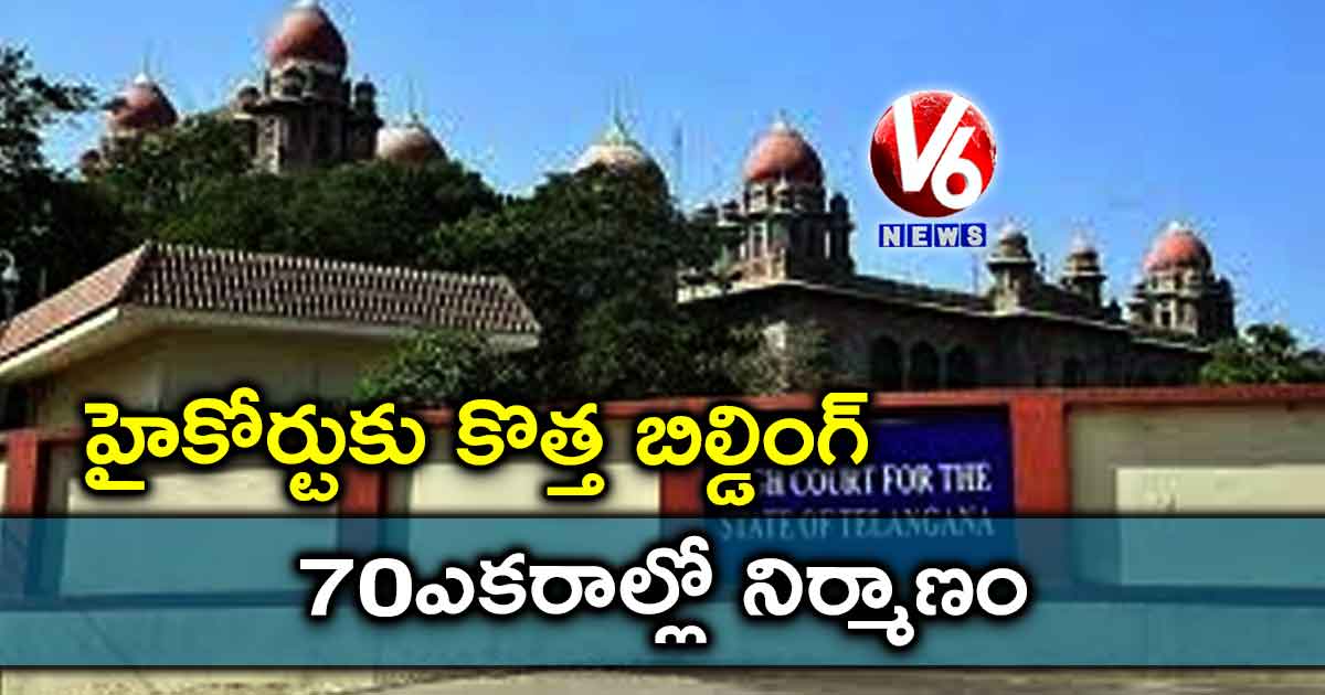 హైకోర్టుకు కొత్త బిల్డింగ్: 70 ఎకరాల్లో నిర్మాణం