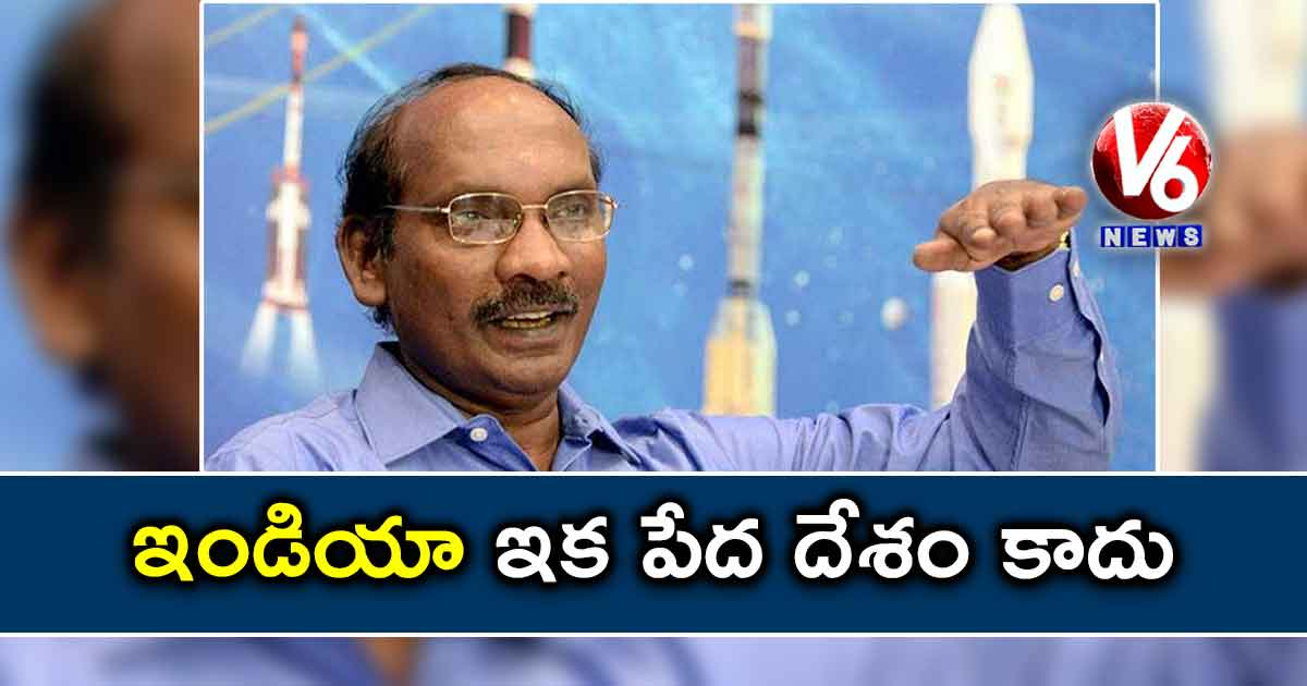 ఇండియా ఇక పేద దేశం కాదు: ఇస్రో చైర్మన్ కె. శివన్