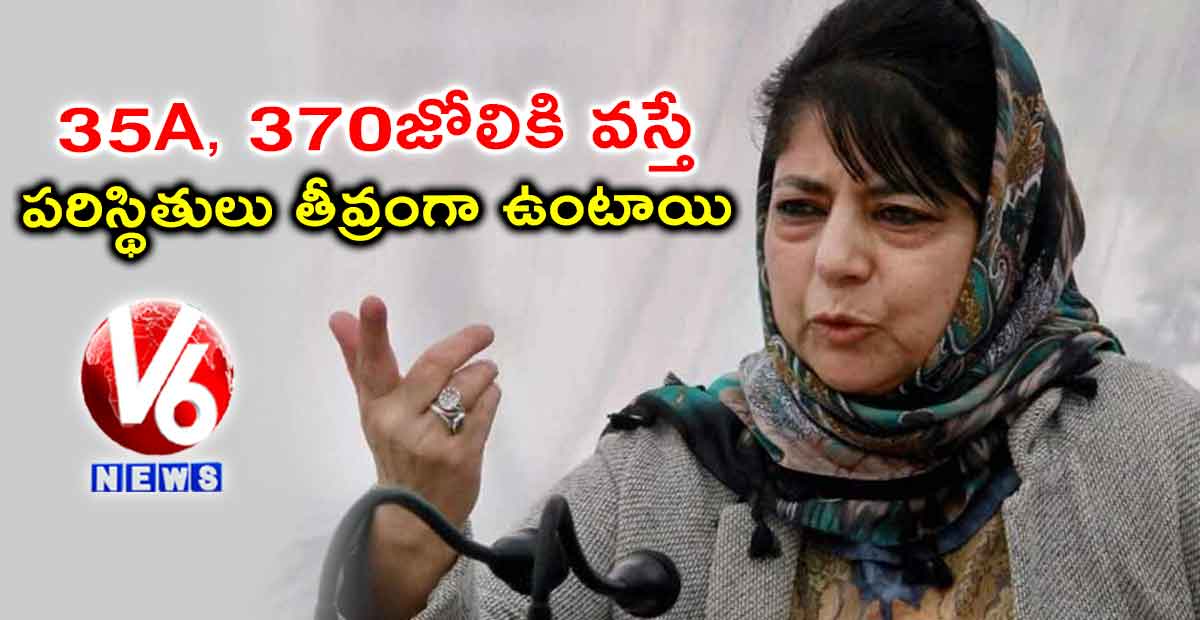 35A, 370జోలికి వస్తే పరిస్థితులు తీవ్రంగా ఉంటాయి: ముఫ్తీ
