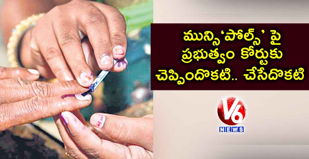 మున్సి‘పోల్స్’ పై ప్రభుత్వం కోర్టుకు చెప్పిందొకటి.. చేసేదొకటి
