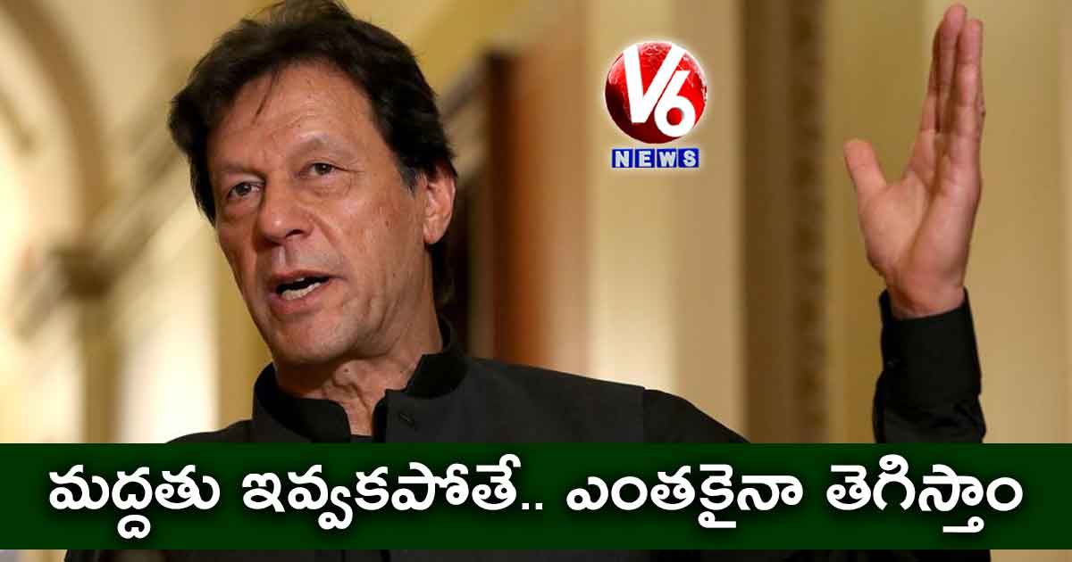 మద్దతు ఇవ్వకపోతే.. ఎంతకైనా తెగిస్తాం : ఇమ్రాన్ ఖాన్