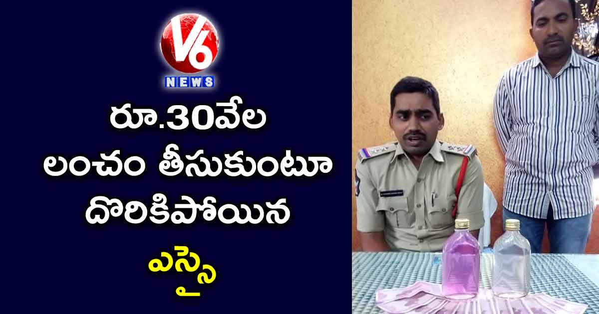 రూ.30వేల లంచం తీసుకుంటూ దొరికిపోయిన ఎస్సై