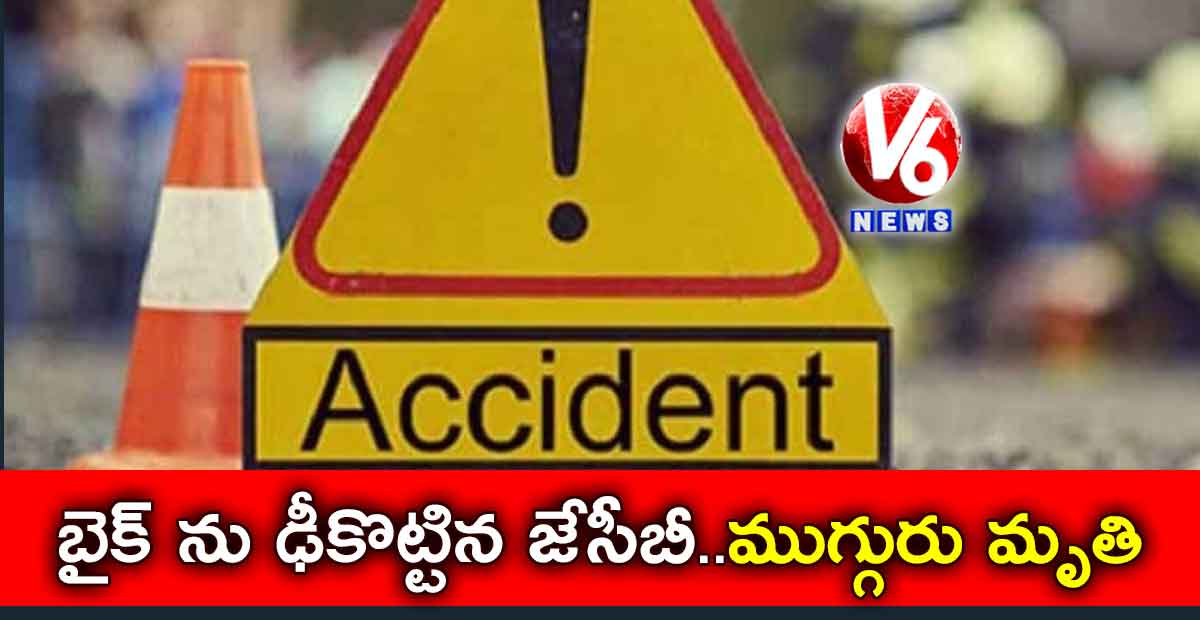 బైక్ ను ఢీకొట్టిన జేసీబీ..ముగ్గురు మృతి