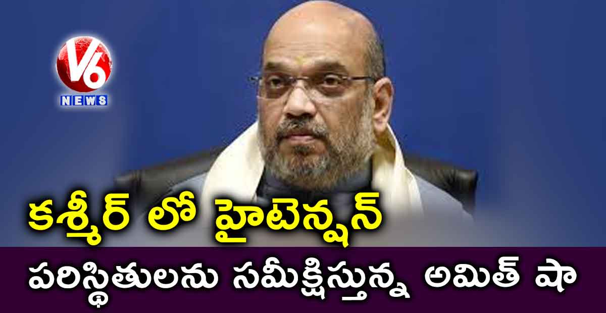 కశ్మీర్ లో హైటెన్షన్: పరిస్థితులను సమీక్షిస్తున్న అమిత్ షా