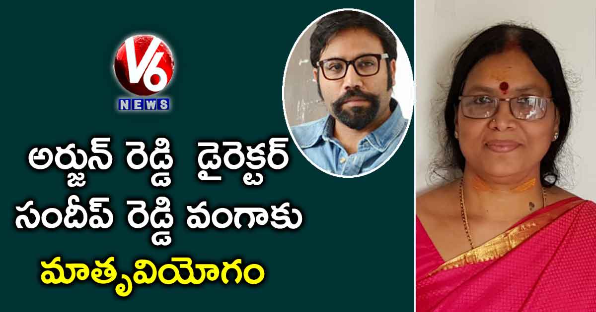అర్జున్ రెడ్డి డైరెక్టర్ సందీప్ రెడ్డి వంగాకు మాతృవియోగం