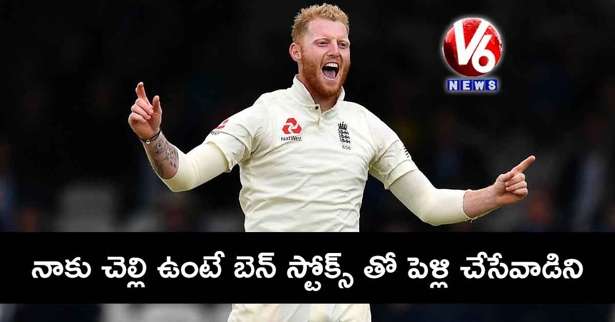 నాకు చెల్లి ఉంటే బెన్ స్టోక్స్ తో పెళ్లి చేసేవాడిని : మాజీ క్రికెటర్
