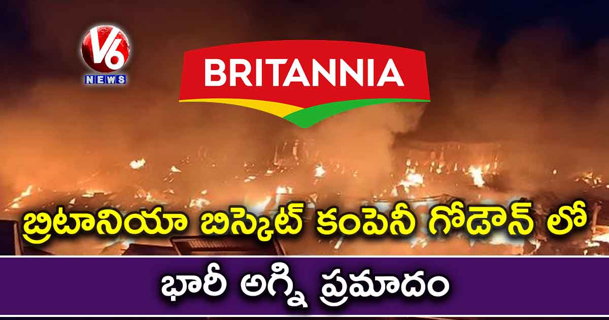 బ్రిటానియా బిస్కెట్ కంపెనీ గోడౌన్ లో భారీ అగ్ని ప్రమాదం