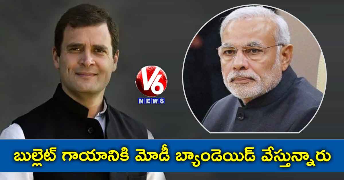 బుల్లెట్ గాయానికి మోడీ బ్యాండెయిడ్ వేస్తున్నారు : రాహుల్