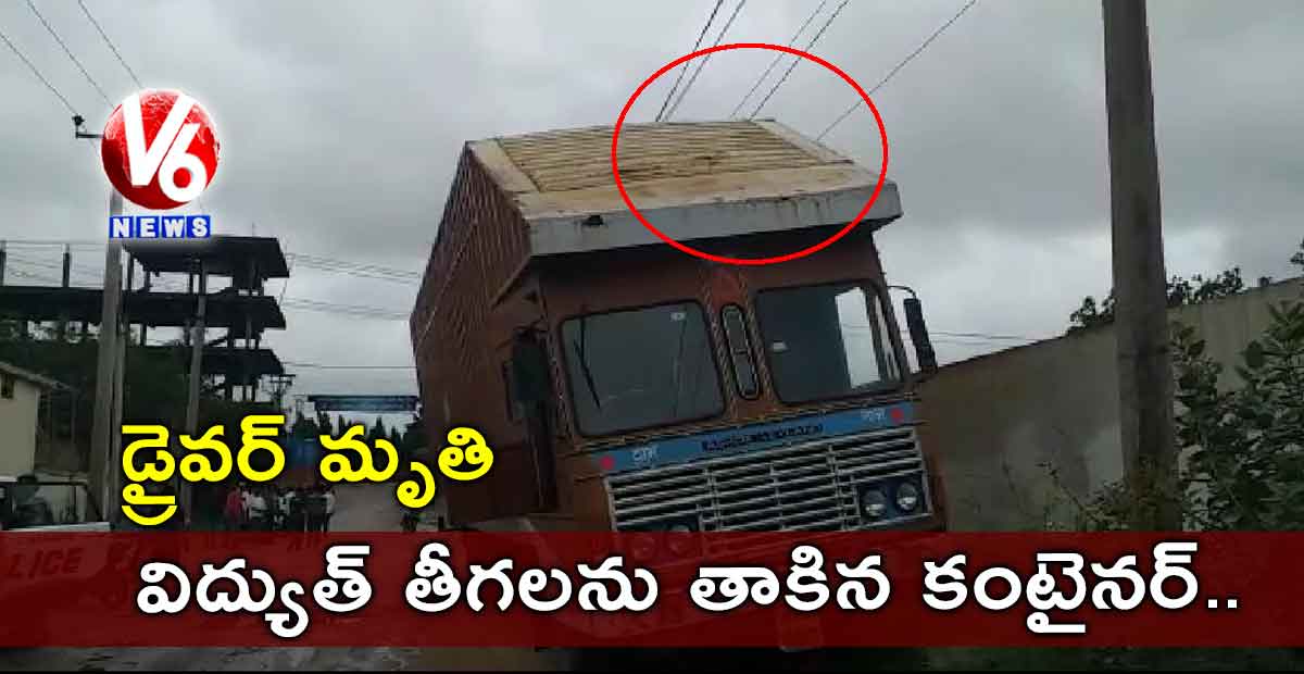 విద్యుత్ తీగలను తాకిన కంటైనర్.. డ్రైవర్ మృతి