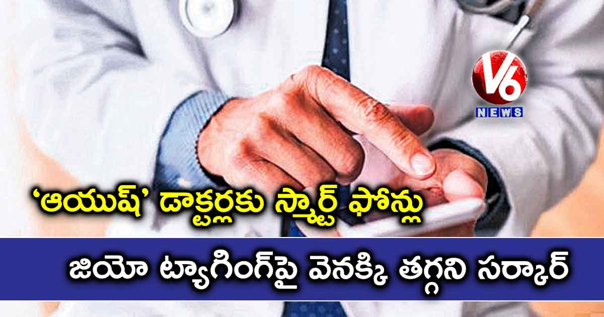 ‘ఆయుష్’ డాక్టర్లకు స్మార్ట్ ఫోన్లు: జియో ట్యాగింగ్పై వెనక్కి తగ్గని సర్కార్