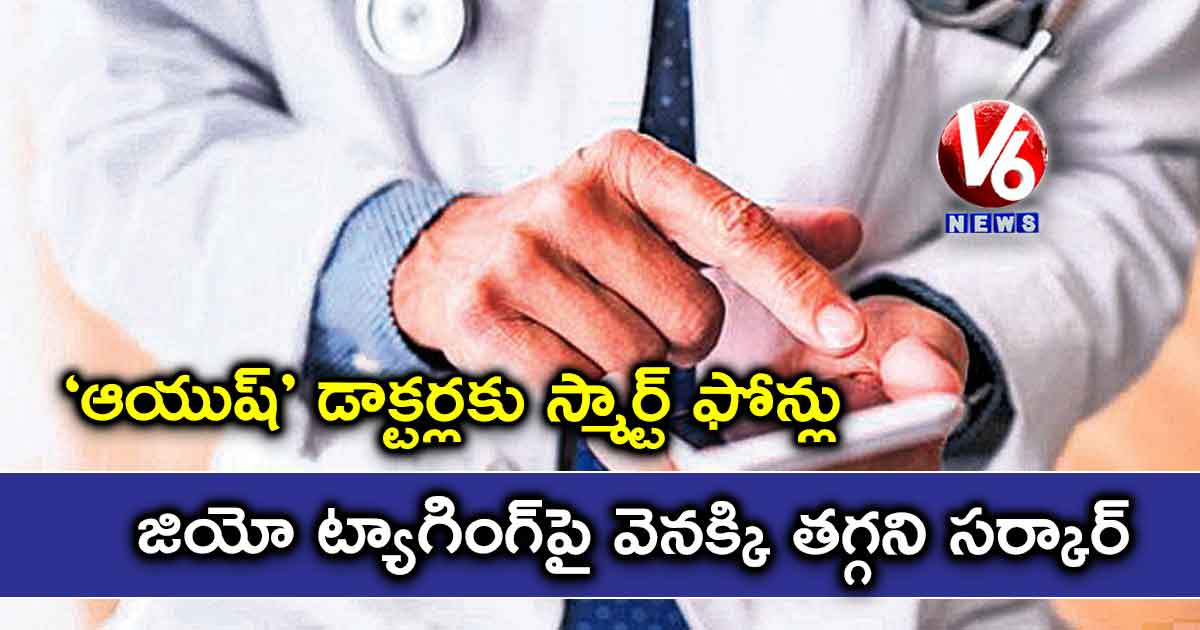 ‘ఆయుష్‌’ డాక్టర్లకు స్మార్ట్‌ ఫోన్లు: జియో ట్యాగింగ్‌పై వెనక్కి తగ్గని సర్కార్