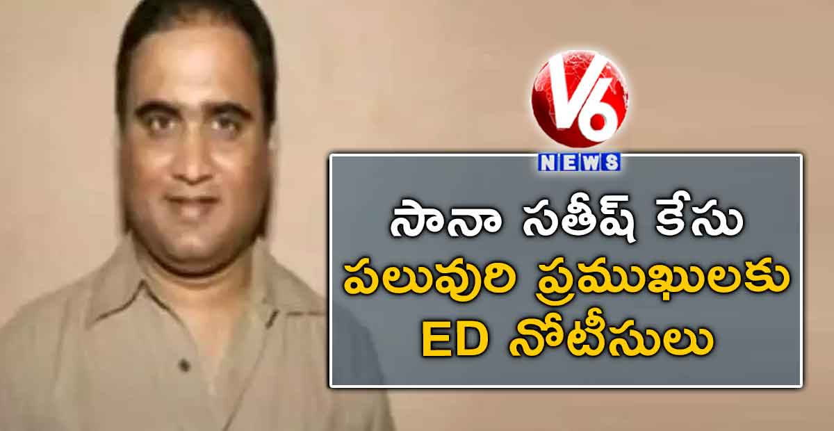 సానా సతీష్ కేసు: పలువురి ప్రముఖులకు ED నోటీసులు