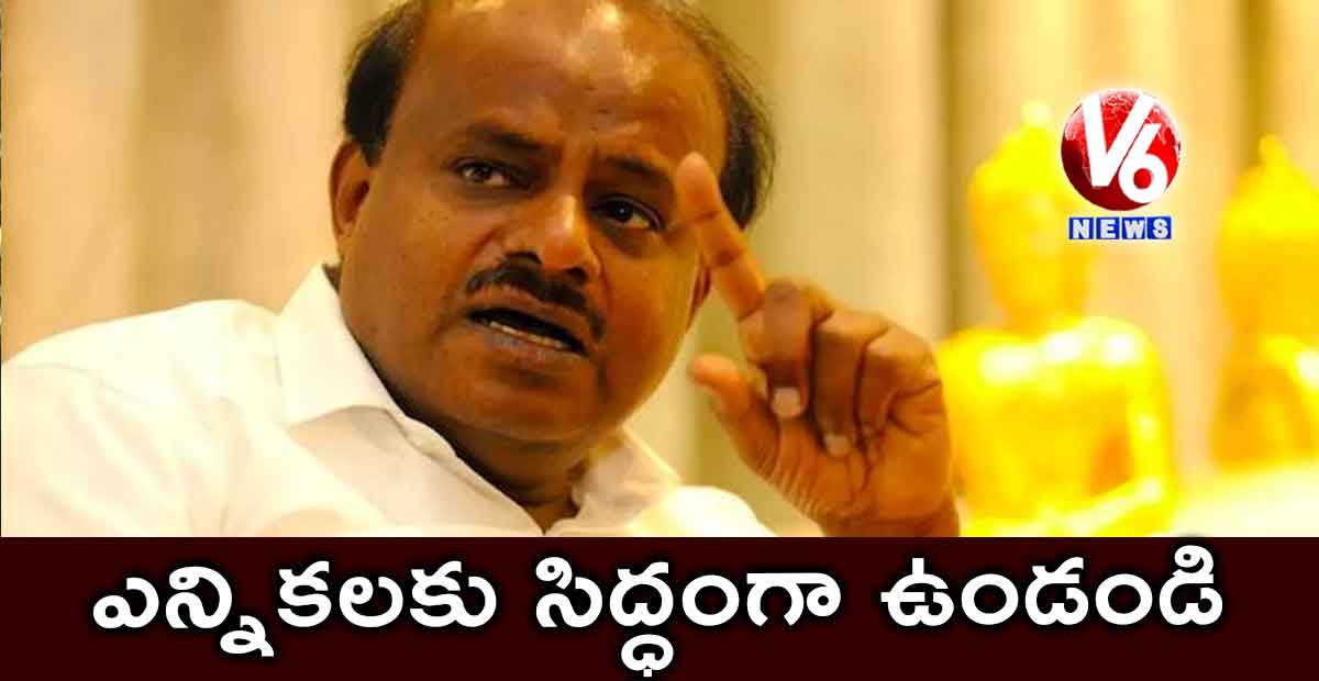 ఎన్నికలకు సిద్ధంగా ఉండండి: కుమారస్వామి