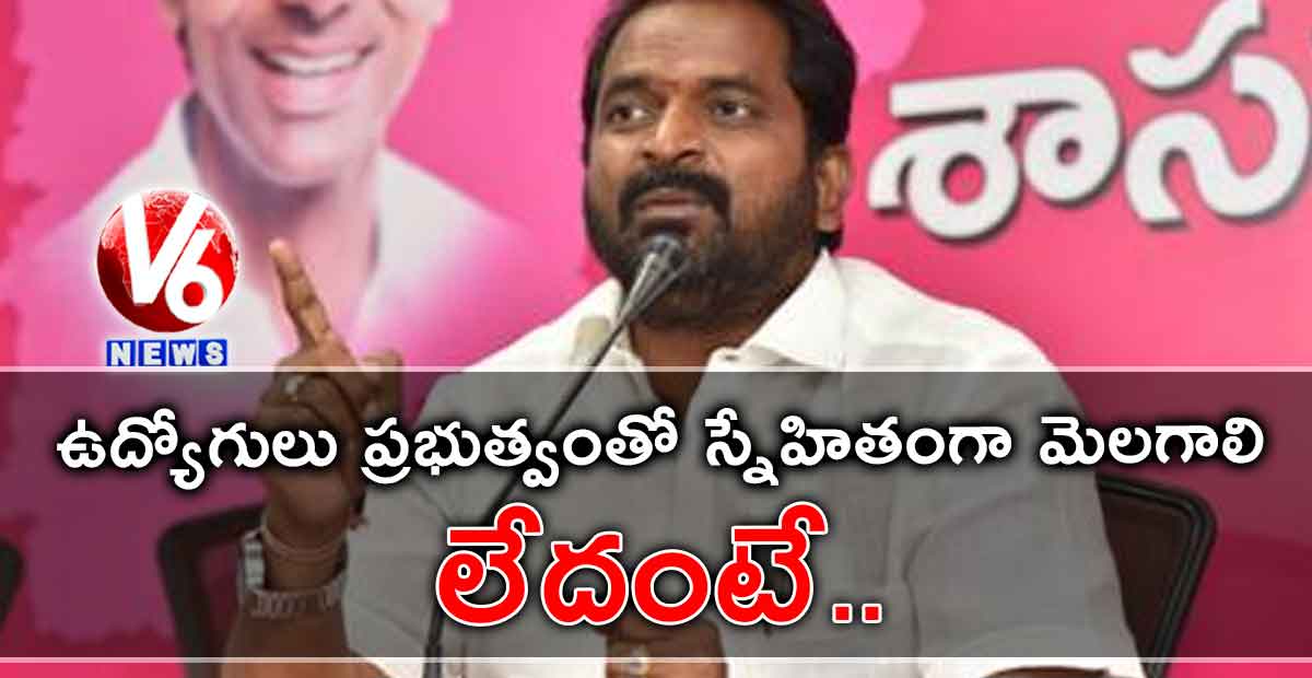 ఉద్యోగులు ప్రభుత్వంతో స్నేహితంగా మెలగాలి. లేదంటే..
