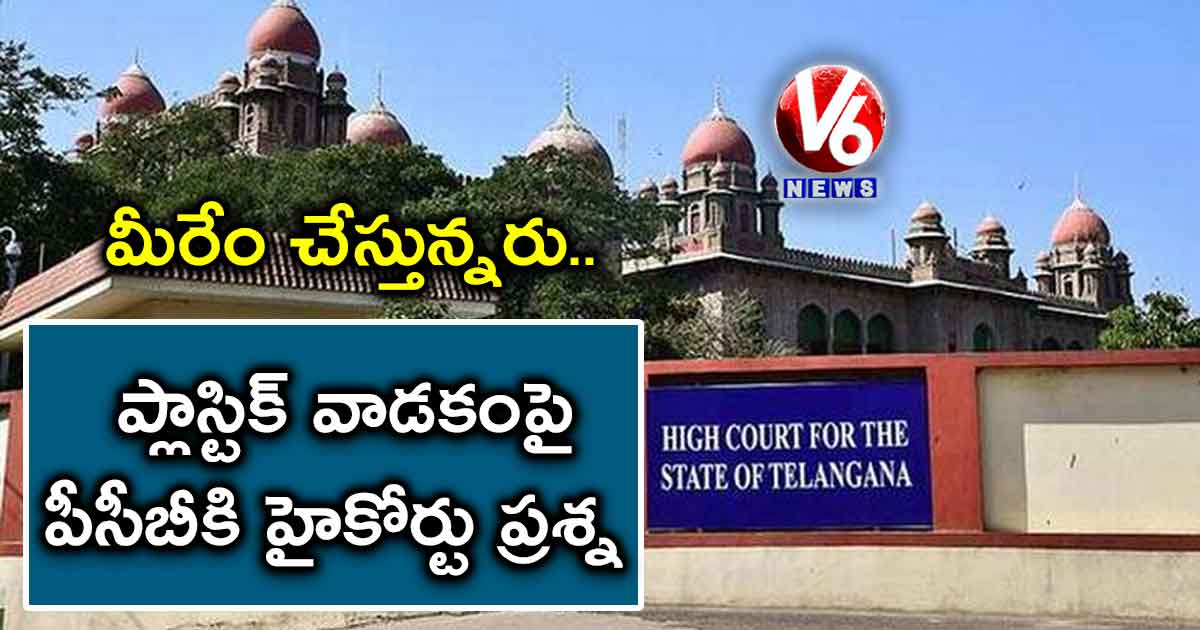 మీరేం చేస్తున్నరు..ప్లాస్టిక్ వాడకంపై పీసీబీకి హైకోర్టు ప్రశ్న