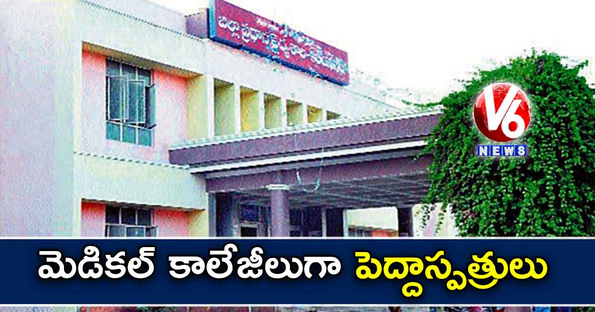 మెడికల్ కాలేజీలుగా పెద్దాస్పత్రులు