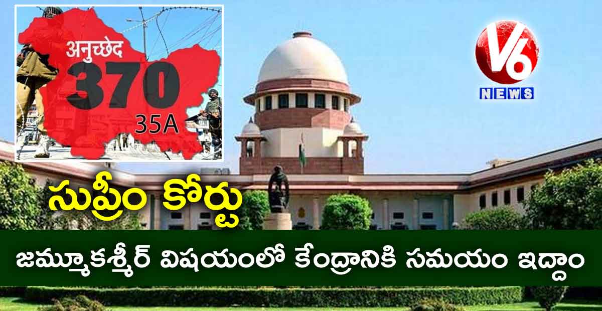 జమ్మూకశ్మీర్ విషయంలో కేంద్రానికి సమయం ఇద్దాం: సుప్రీం కోర్టు