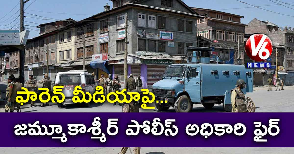 ఫారెన్ మీడియాపై..జమ్మూకాశ్మీర్ పోలీస్ అధికారి ఫైర్